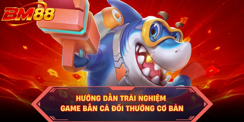 Hướng dẫn trải nghiệm game bắn cá đổi thưởng cơ bản 